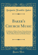 Baker's Church Music: A Collection of Hymn Tunes, Chants, Sentences and Anthems, Selected and Arranged from the Works of Both Ancient and Modern Masters (Classic Reprint)
