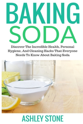 Baking Soda: Discover The Incredible Health, Personal Hygiene, And Cleaning Hacks That Everyone Needs To Know About Baking Soda - Stone, Ashley
