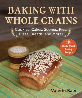 Baking with Whole Grains: Cookies, Cakes, Scones, Pies, Pizza, Breads, and More! - Baer, Valerie