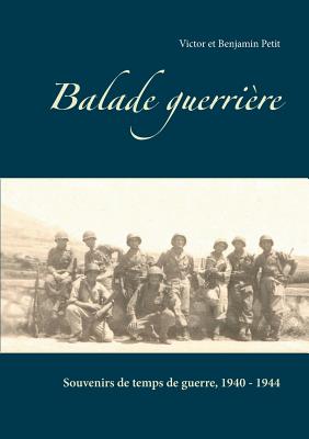 Balade guerri?re: Souvenirs de temps de guerre, 1940 - 1944 - Petit, Victor, and Petit, Benjamin