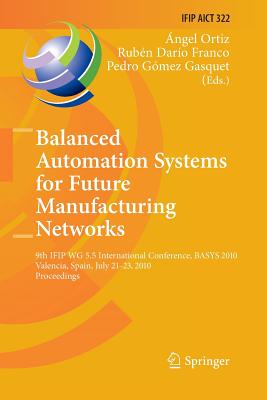Balanced Automation Systems for Future Manufacturing Networks: 9th Ifip Wg 5.5 International Conference, Basys 2010, Valencia, Spain, July 21-23, 2010, Proceedings - Ortiz Bas, ngel (Editor), and Franco, Rubn Dario (Editor), and Gmez Gasquet, Pedro (Editor)