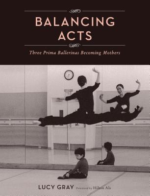 Balancing Acts: Three Prima Ballerinas Becoming Mothers - Gray, Lucy (Photographer), and Als, Hilton (Foreword by)