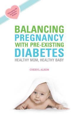 Balancing Pregnancy with Pre-Existing Diabetes: Healthy Mom, Healthy Baby - Alkon, Cheryl