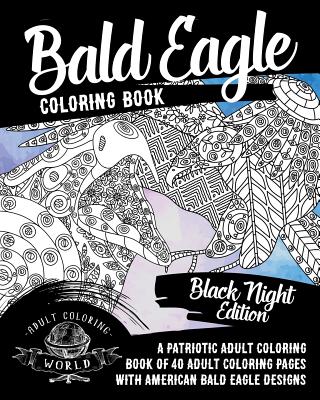 Bald Eagle Coloring Book: A Patriotic Adult Coloring Book of 40 Adult Coloring Pages with American Bald Eagle Designs - World, Adult Coloring