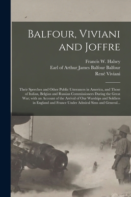 Balfour, Viviani and Joffre; Their Speeches and Other Public Utterances in America, and Those of Italian, Belgian and Russian Commissioners During the Great War; With an Account of the Arrival of Our Warships and Soldiers in England and France Under... - Halsey, Francis W (Francis Whiting) (Creator), and Balfour, Arthur James Balfour Earl of (Creator), and Viviani, Rene  1863...