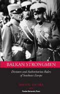 Balkan Strongmen: Dictators and Authoritarian Rulers of South-Eastern Europe