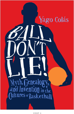 Ball Don't Lie: Myth, Genealogy, and Invention in the Cultures of Basketball - Colas, Yago