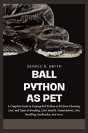 Ball Python as Pet: A Complete Guide to Keeping Ball Python as Pet from Choosing, Cost, and Types to Breeding, Care, Health, Temperament, Diet, Handling, Husbandry, And More.