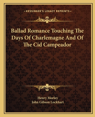 Ballad Romance Touching The Days Of Charlemagne And Of The Cid Campeador - Morley, Henry, and Lockhart, John Gibson