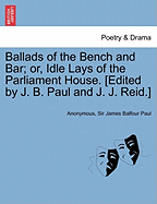 Ballads of the Bench and Bar; Or, Idle Lays of the Parliament House. [Edited by J. B. Paul and J. J. Reid.]