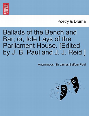 Ballads of the Bench and Bar; Or, Idle Lays of the Parliament House. [Edited by J. B. Paul and J. J. Reid.] - Anonymous, and Paul, Sir James Balfour