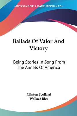 Ballads Of Valor And Victory: Being Stories In Song From The Annals Of America - Scollard, Clinton, and Rice, Wallace