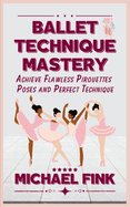 Ballet Technique Mastery: Achieve Flawless Pirouettes, Poses, and Perfect Technique