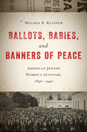 Ballots, Babies, and Banners of Peace: American Jewish Womenas Activism, 1890-1940