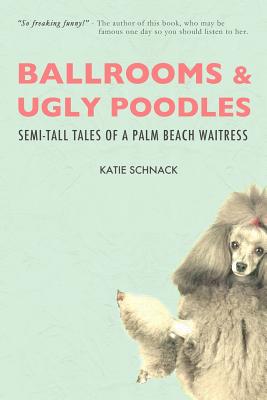 Ballrooms and Ugly Poodles: Semi-Tall Tales of a Palm Beach Waitress - Schnack, Katie