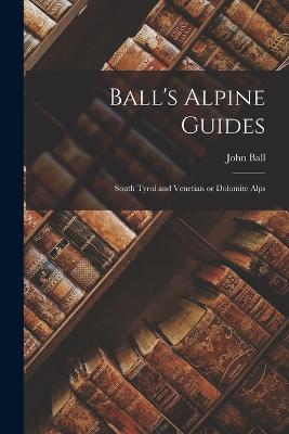 Ball's Alpine Guides: South Tyrol and Venetian or Dolomite Alps - Ball, John