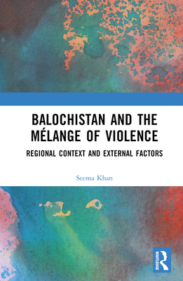 Balochistan and the Mlange of Violence: Regional Context and External Factors - Khan, Seema