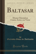 Baltasar: Drama Oriental En Cuatro Actos y En Verso (Classic Reprint)