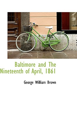 Baltimore and the Nineteenth of April, 1861 - Brown, George William, Professor