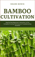 Bamboo Cultivation: Step By Step Beginners Instruction To The Complete Growing Techniques & Troubleshooting Solutions
