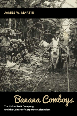 Banana Cowboys: The United Fruit Company and the Culture of Corporate Colonialism - Martin, James W