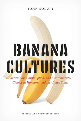 Banana Cultures: Agriculture, Consumption, and Environmental Change in Honduras and the United States - Soluri, John