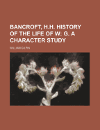 Bancroft, H.H. History of the Life of W: G. a Character Study