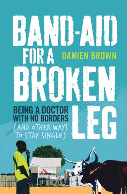 Band-Aid for a Broken Leg: Being a Doctor with No Borders and Other Ways to Stay Single - Brown, Damien