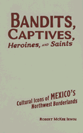 Bandits, Captives, Heroines, and Saints: Cultural Icons of Mexico's Northwest Borderlands Volume 20