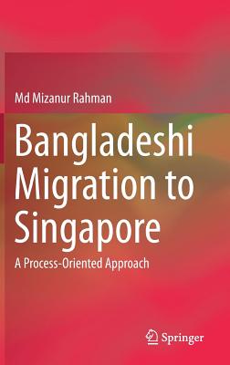 Bangladeshi Migration to Singapore: A Process-Oriented Approach - Rahman, Md Mizanur