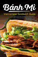 Banh Mi Vietnamese Sandwich Guide: Essential Recipe Handbook for the Authentic Craft of Delicious Mouthwatering Homemade Vietnamese Culture
