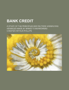 Bank Credit: A Study of the Principles and Factors Underlying Advances Made by Banks to Borrowers