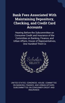 Bank Fees Associated With Maintaining Depository, Checking, and Credit Card Accounts: Hearing Before the Subcommittee on Consumer Credit and Insurance of the Committee on Banking, Finance, and Urban Affairs, House of Representatives, One Hundred Third Co - United States Congress House Committe (Creator)