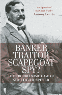 Banker, Traitor, Scapegoat, Spy?: The Troublesome Case of Sir Edgar Speyer: An Episode of the Great War