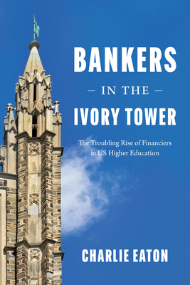 Bankers in the Ivory Tower: The Troubling Rise of Financiers in Us Higher Education - Eaton, Charlie