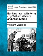 Banking Law: With Forms / By William Wallace and Allan M'Neil.