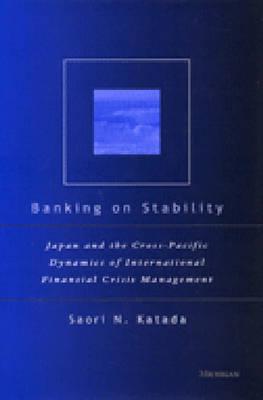 Banking on Stability: Japan and the Cross-Pacific Dynamics of International Financial Crisis Management - Katada, Saori N