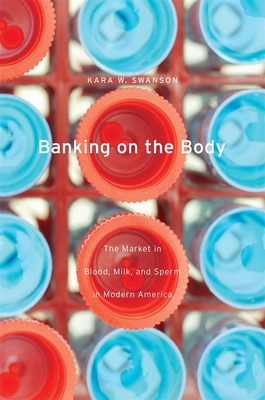 Banking on the Body: The Market in Blood, Milk, and Sperm in Modern America - Swanson, Kara W
