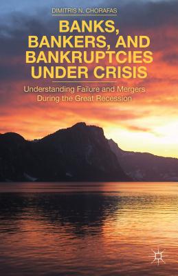 Banks, Bankers, and Bankruptcies Under Crisis: Understanding Failure and Mergers During the Great Recession - Chorafas, D.