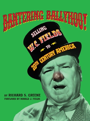 Bantering Ballyhoo! Selling W. C. Fields to 20th Century America - Greene, Richard S, and Fields, Ronald J (Foreword by)