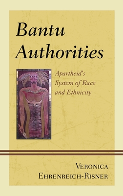 Bantu Authorities: Apartheid's System of Race and Ethnicity - Ehrenreich-Risner, Veronica