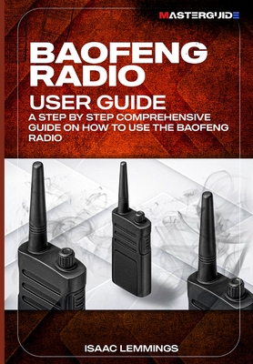 Baofeng Radio User Guide: A Step-By-Step Comprehensive Manual on How to Use the Baofeng Radio - Lemmings, Isaac