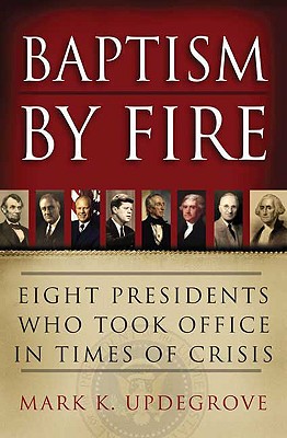 Baptism by Fire: Eight Presidents Who Took Office in Times of Crisis - Updegrove, Mark K