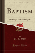 Baptism: The Design, Mode, and Subjects (Classic Reprint)