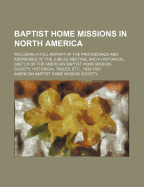 Baptist Home Missions in North America: Including a Full Report of the Proceedings and Addresses of the Jubilee Meeting, and a Historical Sketch of the American Baptist Home Mission Society, Historical Tables, Etc;, 1832-1882 (Classic Reprint)