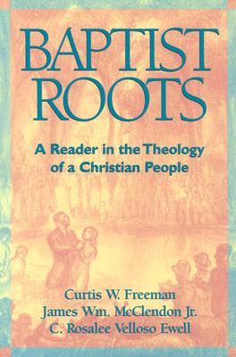 Baptist Roots: A Reader in the Theology of a Christian People - McClendon, James (Editor), and Freeman, Curtis W (Editor), and Velloso C Rosalee (Editor)