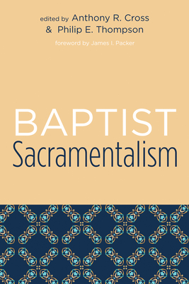 Baptist Sacramentalism - Cross, Anthony R (Editor), and Thompson, Philip E (Editor), and Packer, James I (Foreword by)