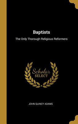 Baptists: The Only Thorough Religious Reformers - Adams, John Quincy