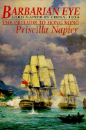 Barbarian Eye: Lord Napier in China, 1834, the Prelude to Hong Kong - Napier, Priscilla