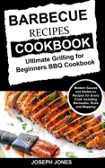 Barbecue Recipes Cookbook: Ultimate Grilling for Beginners BBQ Cookbook: Modern Sauces and Barbecue Recipes for Every Cook Including Marinades, Rubs and Mopping